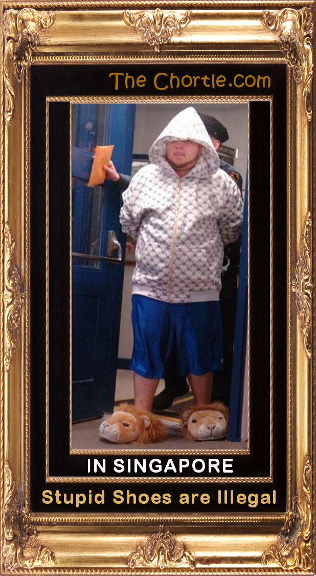 In Singapore, stupid shoes are illegal.