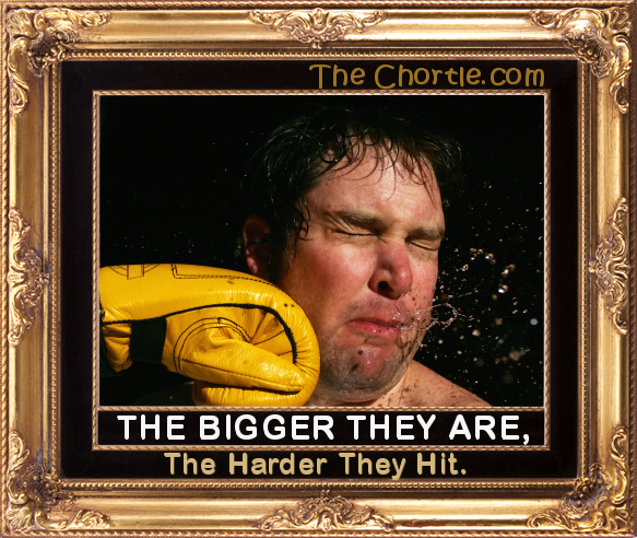 The bigger they are, the harder they hit.