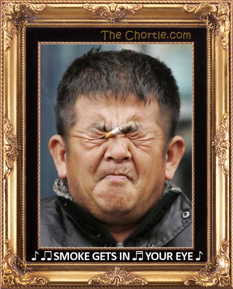 Smoke gets in your eyes.