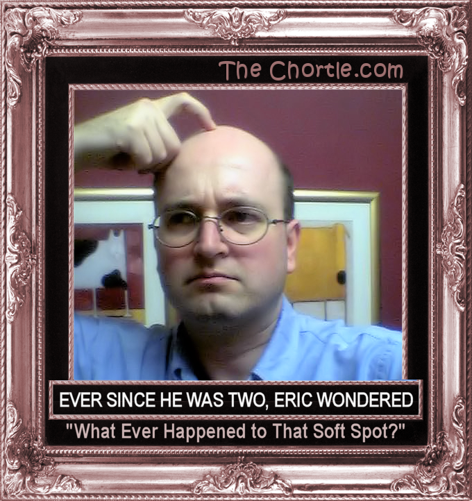 Ever since he was two, Eric wondered "What ever happened to that soft spot?"