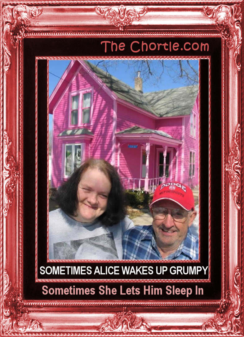Sometimes Alice wakes up grumpy.  Sometimes she lets him sleep in.