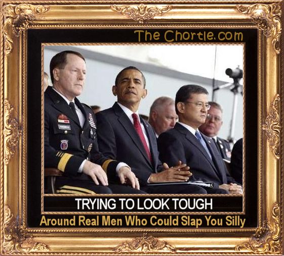 Trying to look tough around real men who could slap you silly.