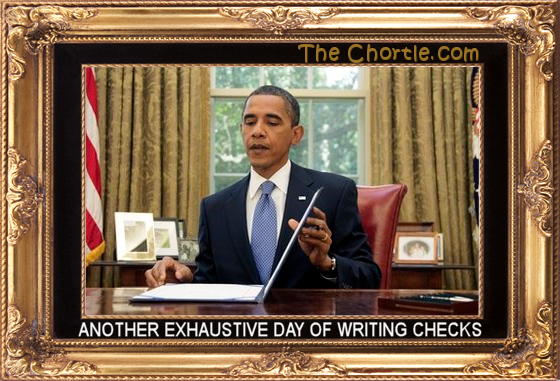 Another exhaustive day of writing checks.