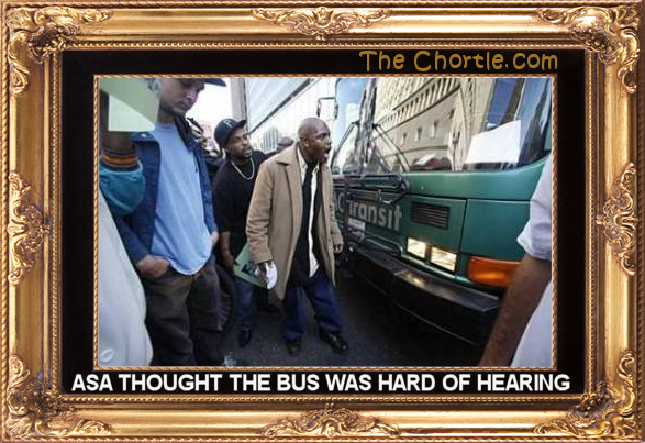 Asa thought the bus was hard of hearing.