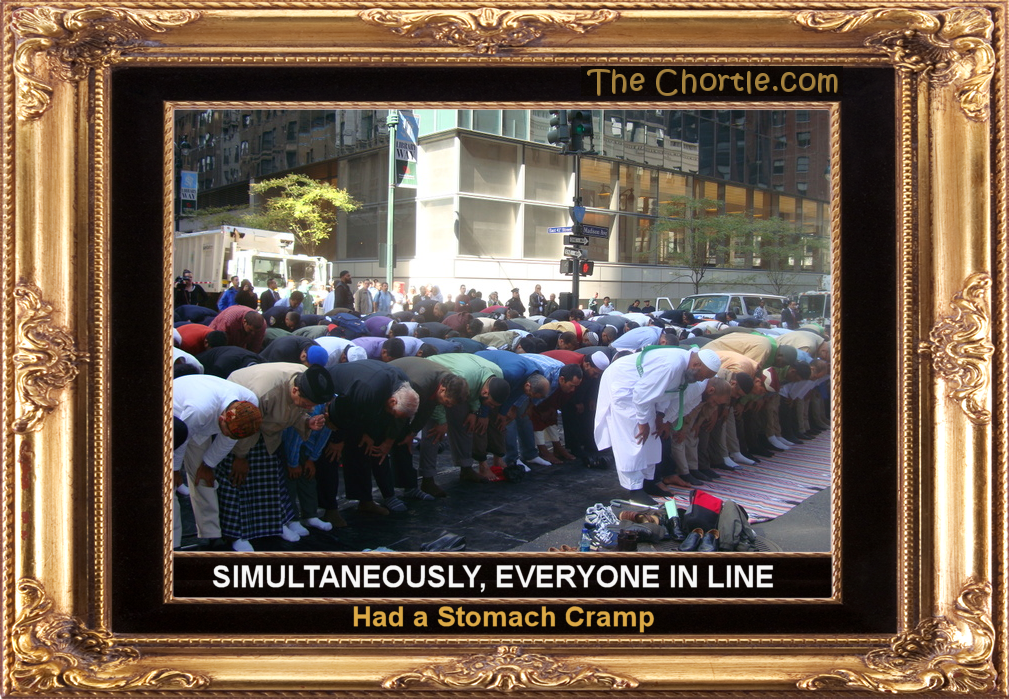 Simultaneously, everyone in line had a stomach cramp.