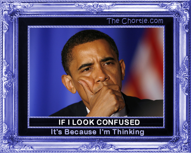 If I look confused, it's because I'm thinking.