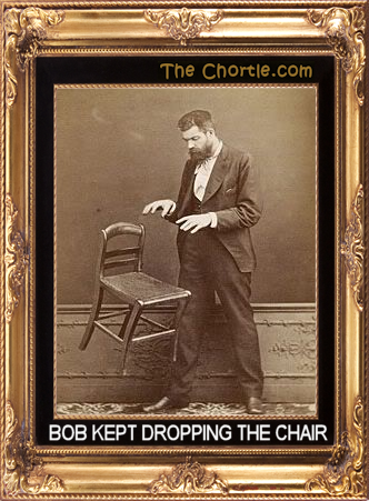 Bob kept dropping the chair.