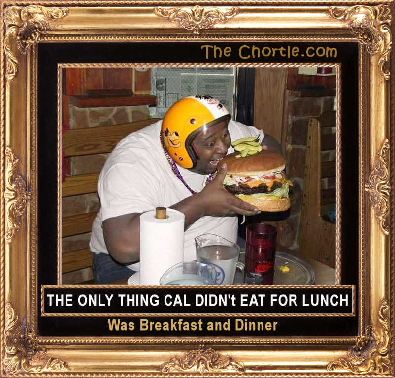 The only thing Cal didn't eat for lunch was breakfast and dinner.