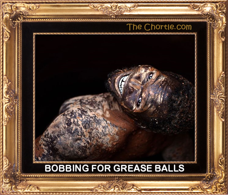Bobbing for grease balls.