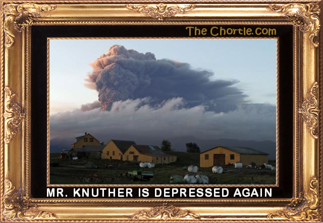 Mr. Knuther is depressed again.