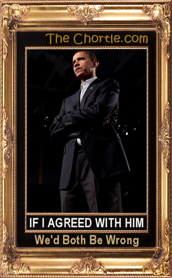 If I agreed with him, we'd both be wrong.