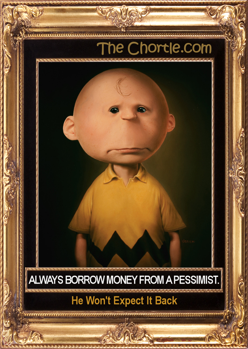 Always borrow money from a pessimist.  He won't expect it back.