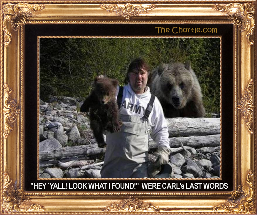 "Hey 'yall!  Look what I found!" were Carl's last words.