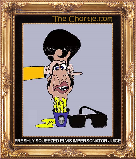 Freshly squeezed Elvis impersonator juice.