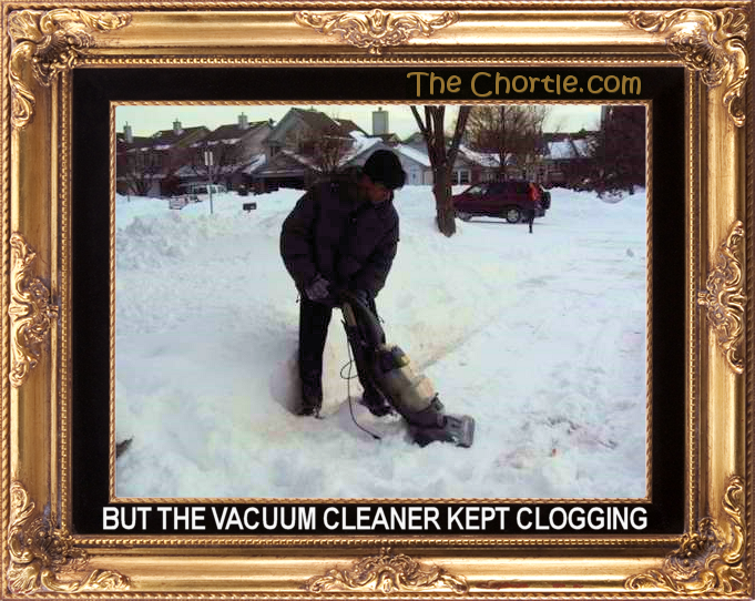 But the vacuum cleaner kept clogging.