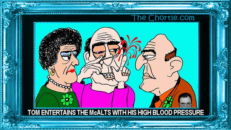 Tom entertains the McAlts with his high blood pressure.