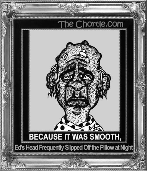 Because it was smooth, Ed's head frequently slipped off the pillow at night