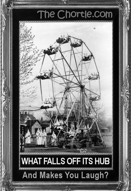 What falls off its hub and makes you laugh?