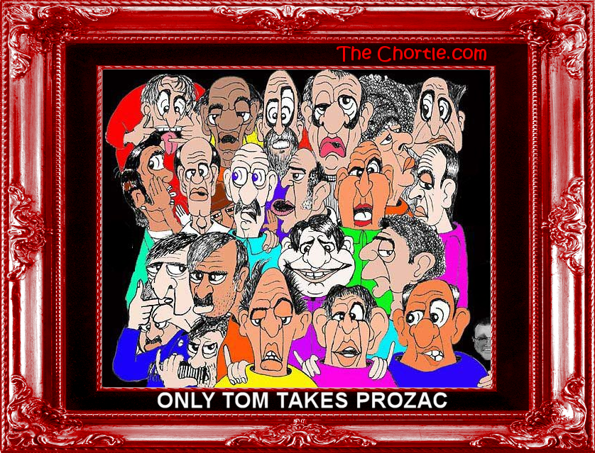 Only Tom takes prozac