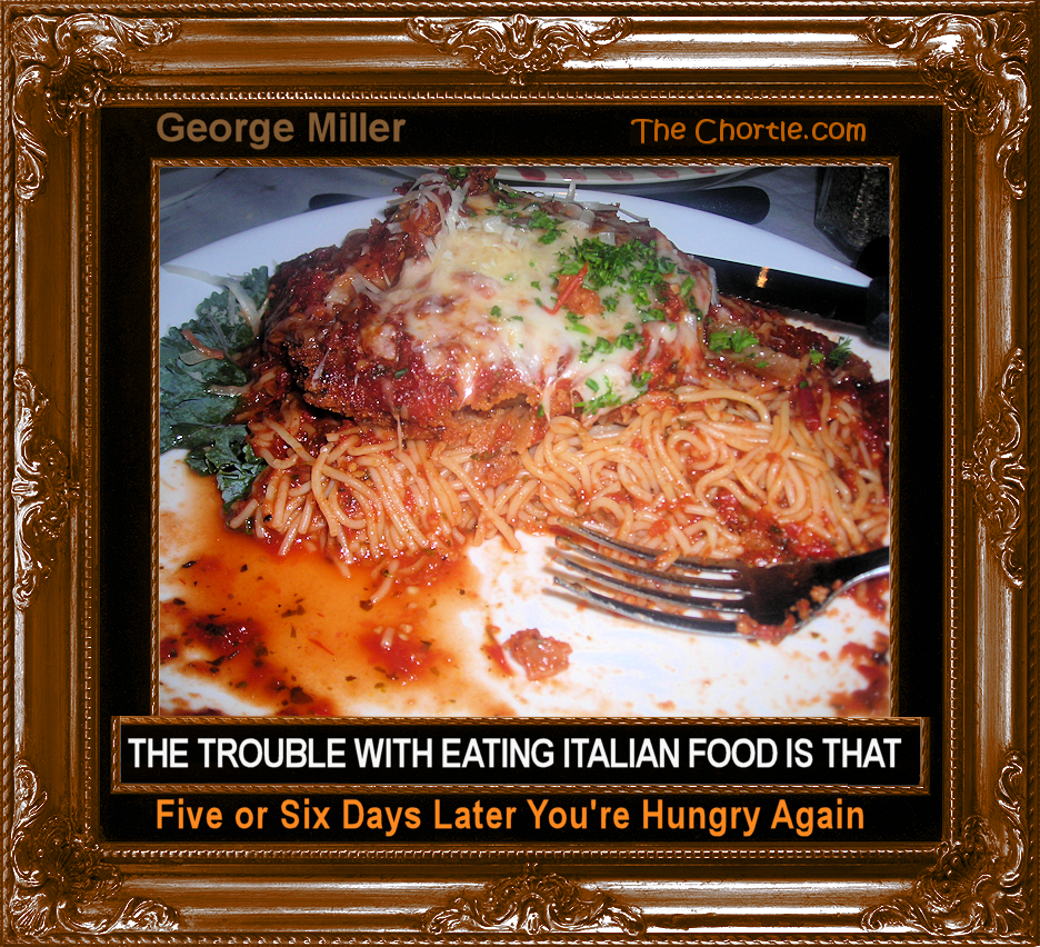The trouble with eating Italian food is that five or six days later you're hungry again.