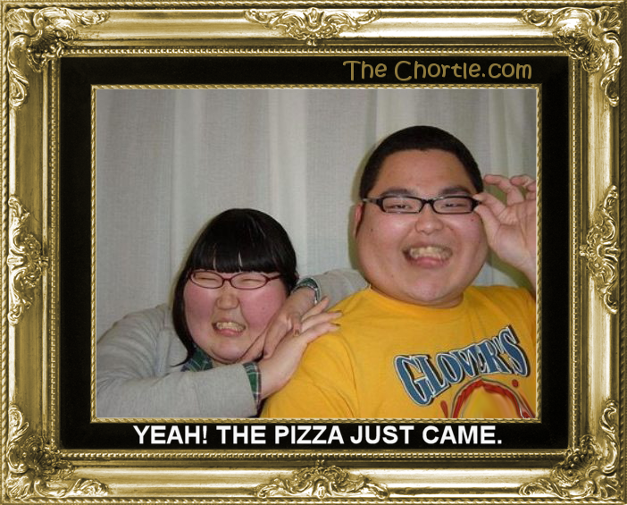 Yeah! The pizza just came.