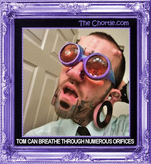 Tom can breathe through numerous orifices