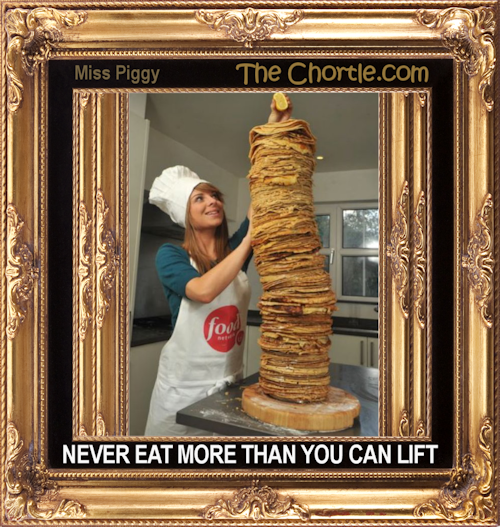 Never eat more than you can lift (Miss Piggy)